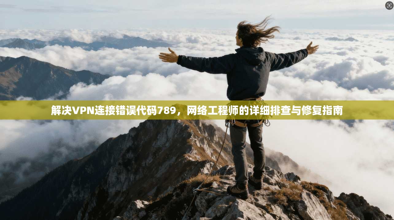 解决VPN连接错误代码789，网络工程师的详细排查与修复指南