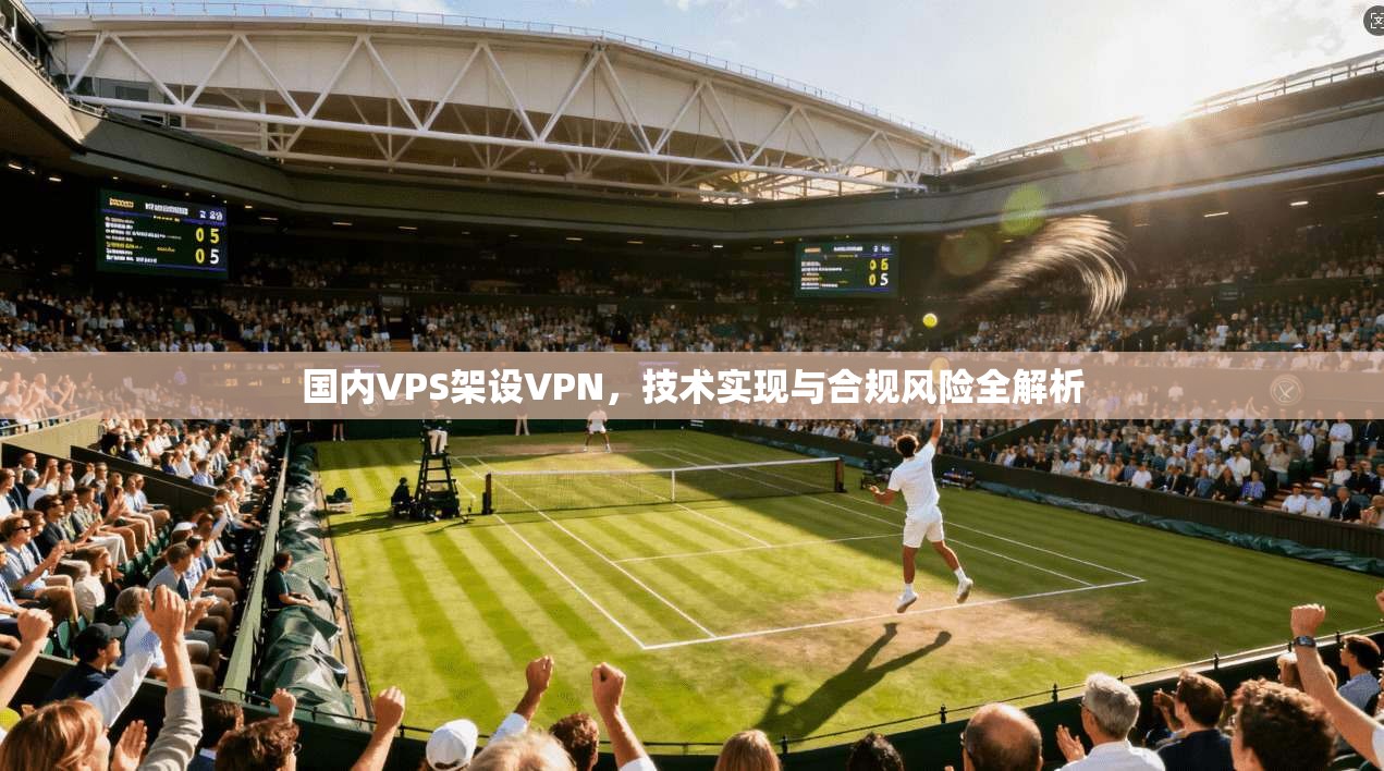国内VPS架设VPN，技术实现与合规风险全解析