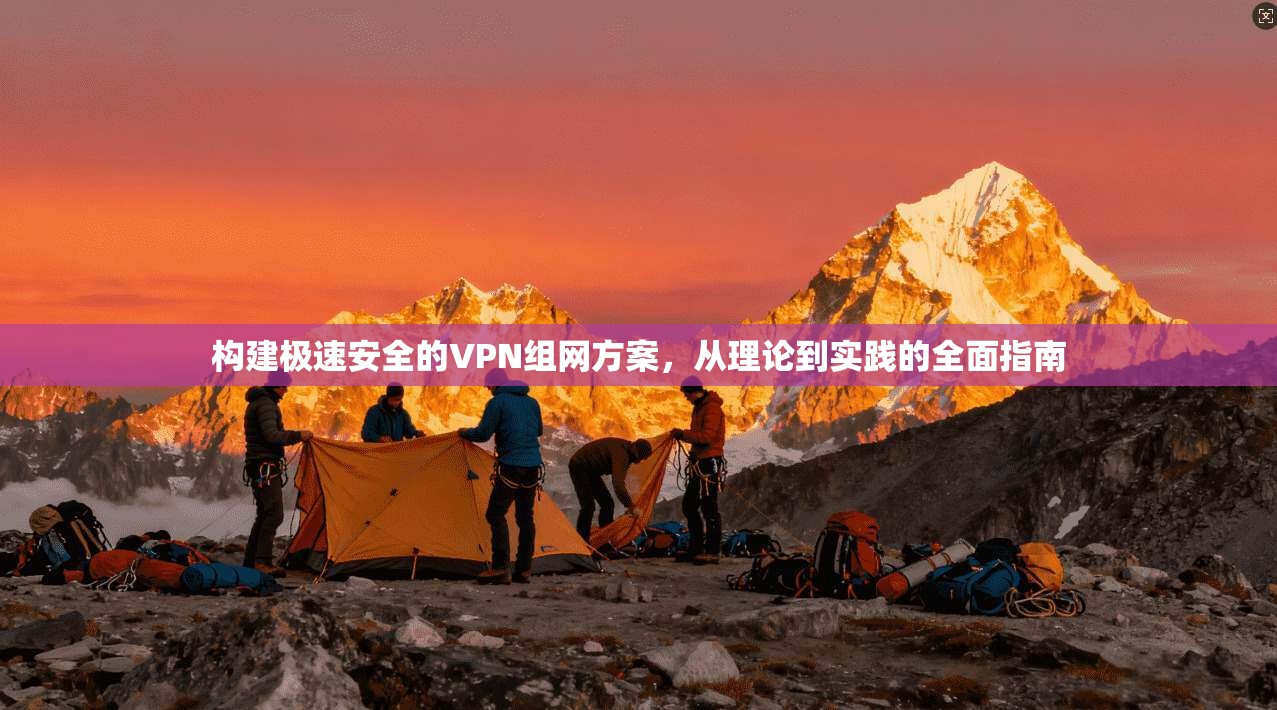 构建极速安全的VPN组网方案，从理论到实践的全面指南