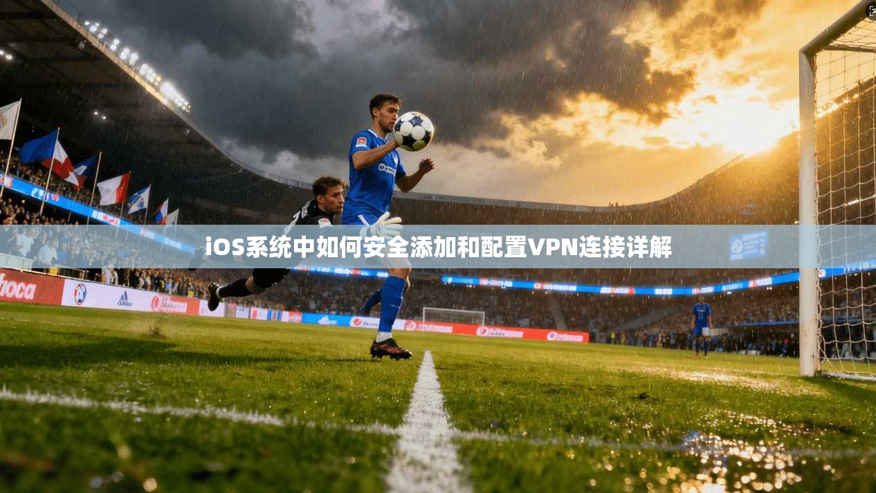 iOS系统中如何安全添加和配置VPN连接详解