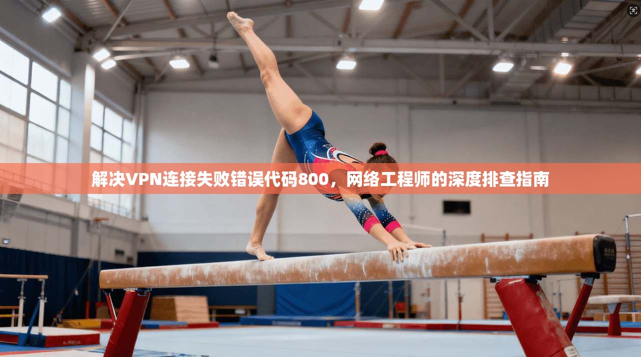 解决VPN连接失败错误代码800，网络工程师的深度排查指南