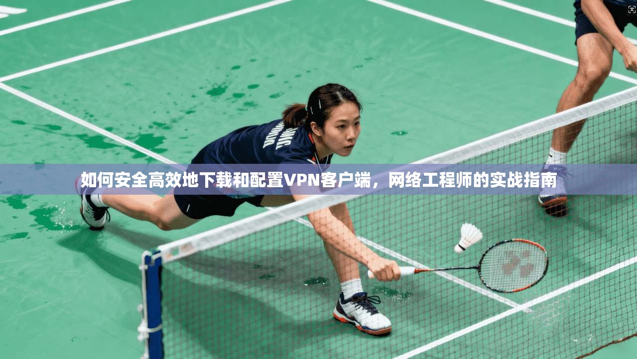 如何安全高效地下载和配置VPN客户端，网络工程师的实战指南