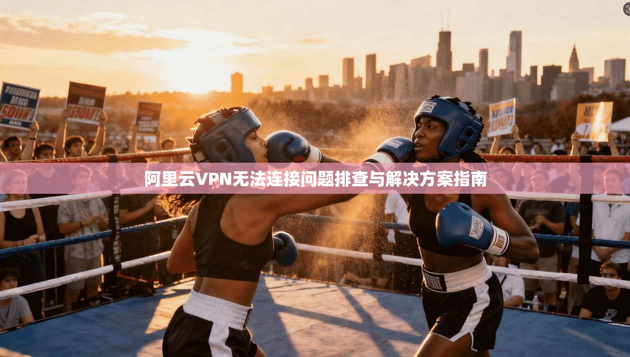 阿里云VPN无法连接问题排查与解决方案指南