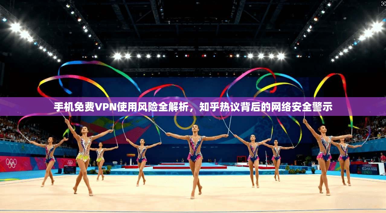 手机免费VPN使用风险全解析，知乎热议背后的网络安全警示