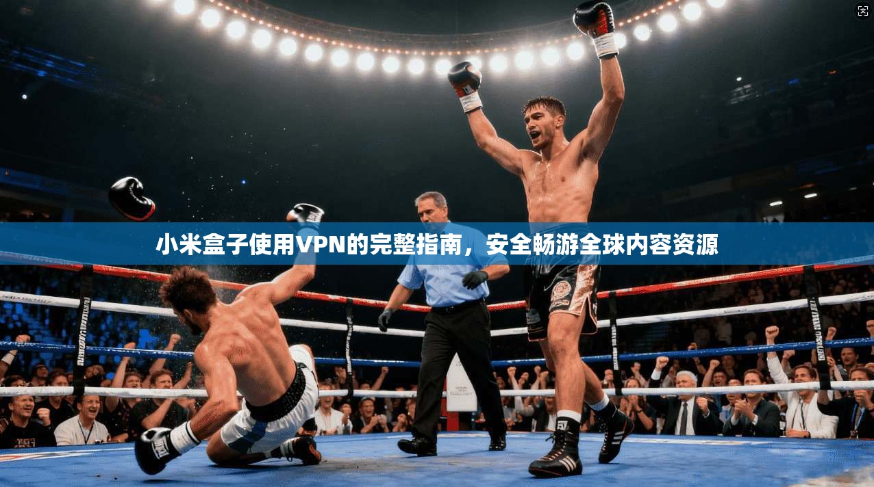 小米盒子使用VPN的完整指南，安全畅游全球内容资源