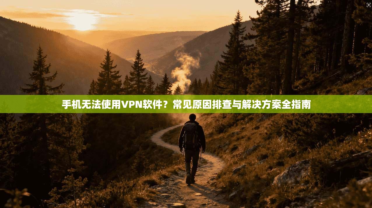 手机无法使用VPN软件？常见原因排查与解决方案全指南