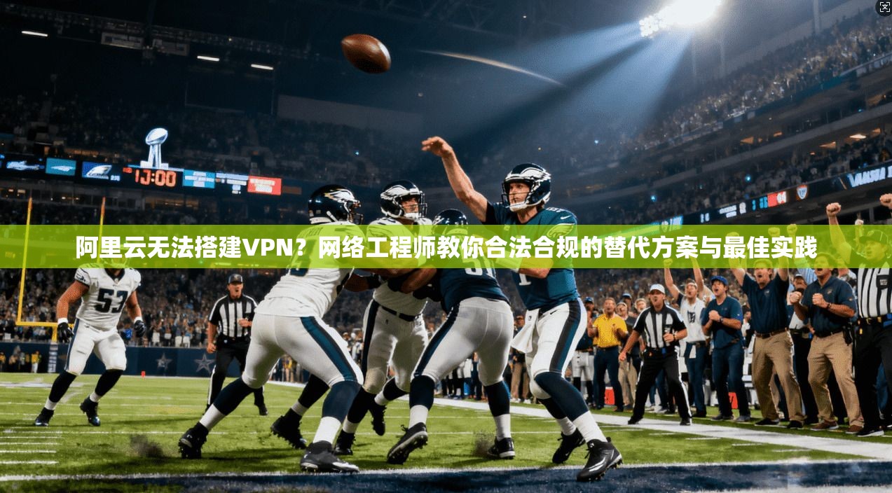 阿里云无法搭建VPN？网络工程师教你合法合规的替代方案与最佳实践