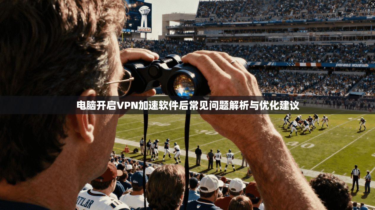 电脑开启VPN加速软件后常见问题解析与优化建议