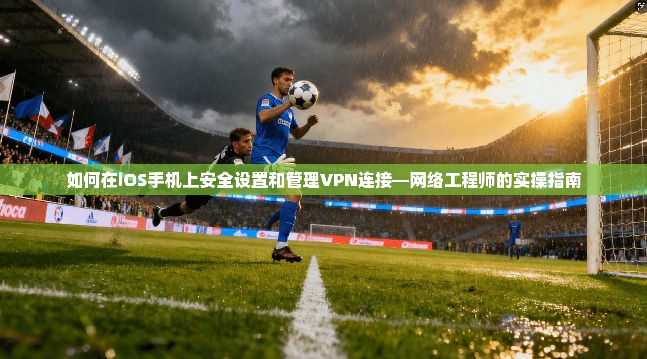 如何在iOS手机上安全设置和管理VPN连接—网络工程师的实操指南