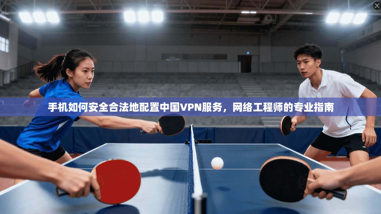 手机如何安全合法地配置中国VPN服务，网络工程师的专业指南