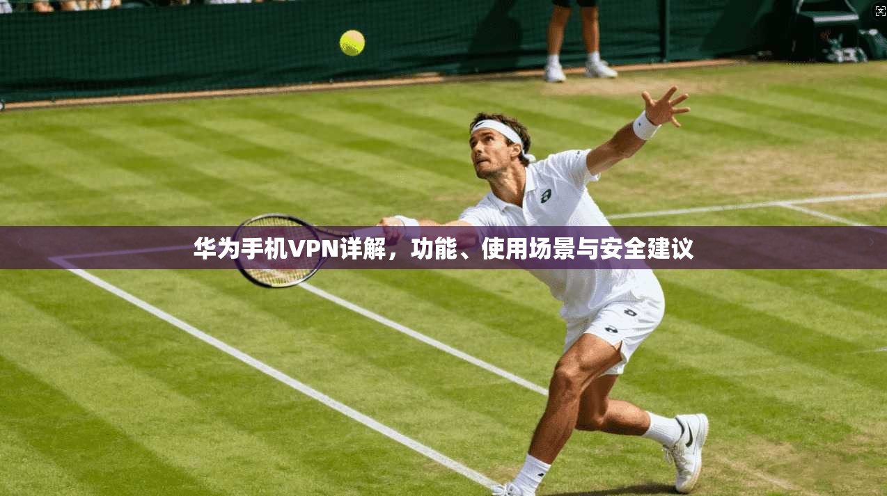 华为手机VPN详解，功能、使用场景与安全建议