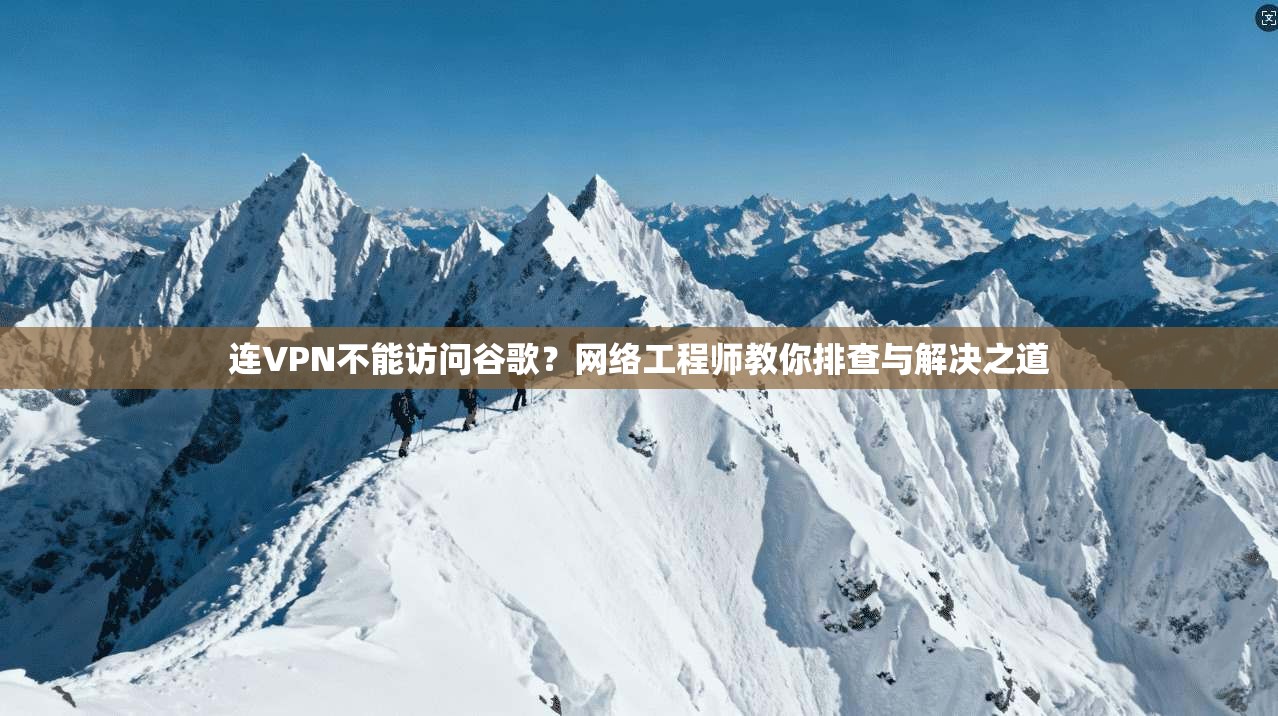 连VPN不能访问谷歌？网络工程师教你排查与解决之道