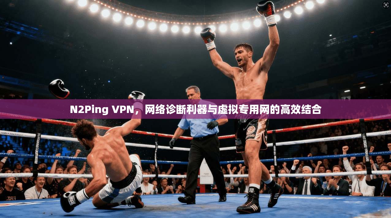 N2Ping VPN，网络诊断利器与虚拟专用网的高效结合