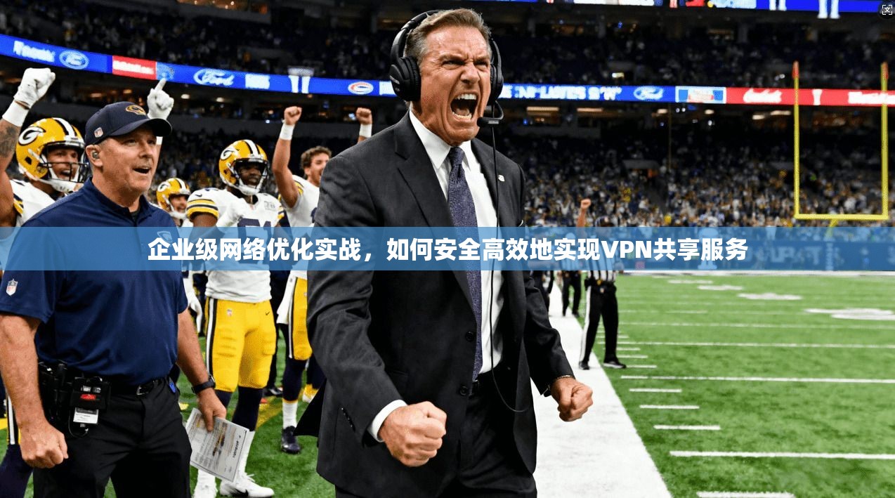 企业级网络优化实战，如何安全高效地实现VPN共享服务
