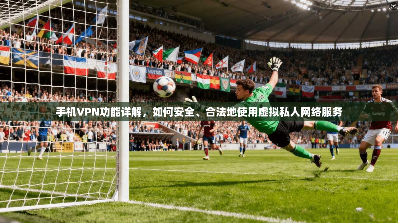 手机VPN功能详解，如何安全、合法地使用虚拟私人网络服务
