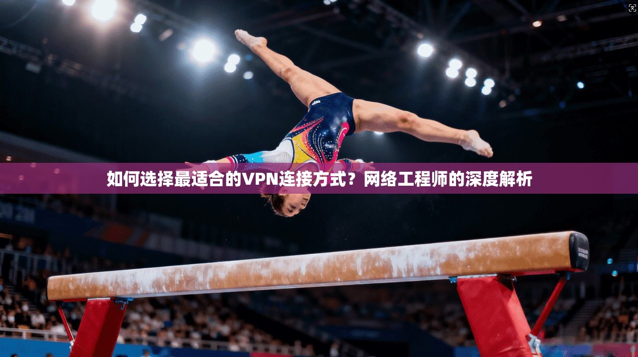 如何选择最适合的VPN连接方式？网络工程师的深度解析