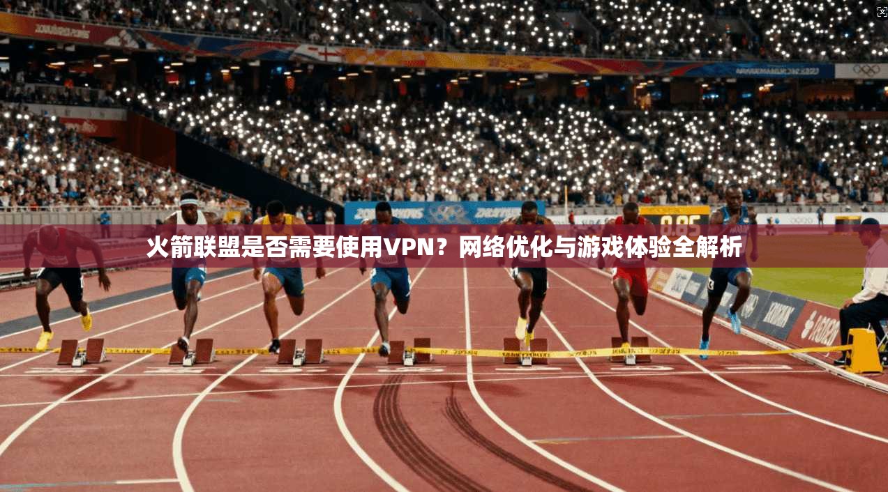 火箭联盟是否需要使用VPN？网络优化与游戏体验全解析