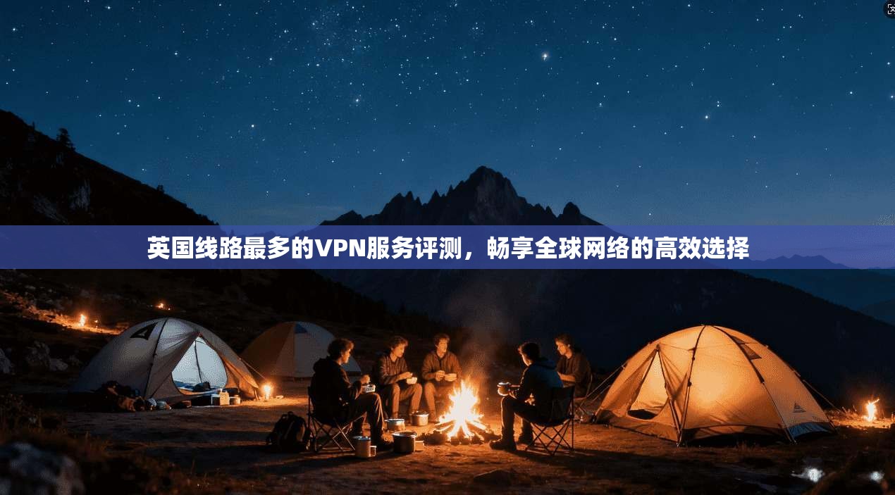 英国线路最多的VPN服务评测，畅享全球网络的高效选择