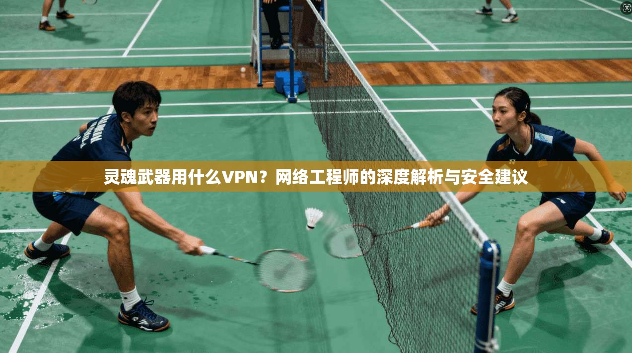 灵魂武器用什么VPN？网络工程师的深度解析与安全建议