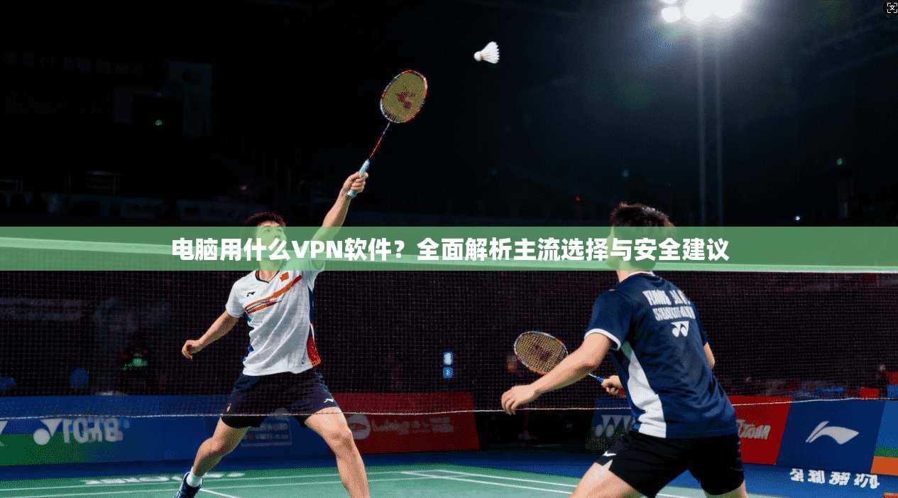 电脑用什么VPN软件？全面解析主流选择与安全建议