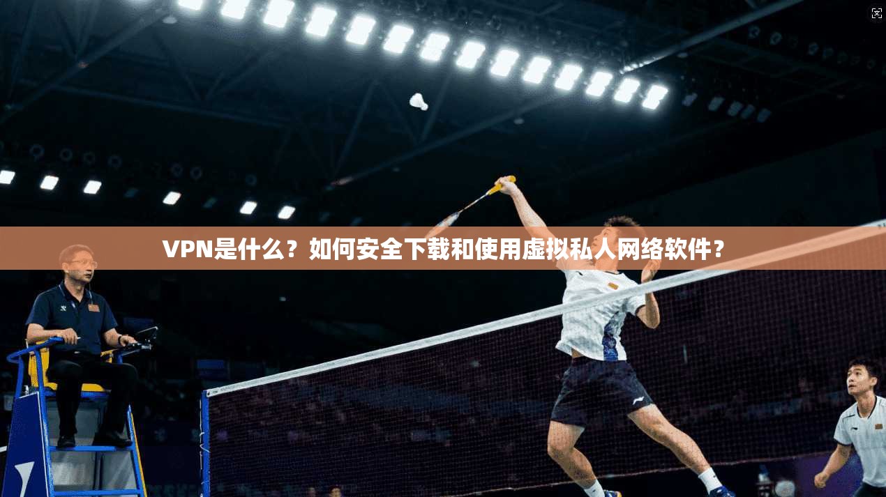 VPN是什么？如何安全下载和使用虚拟私人网络软件？
