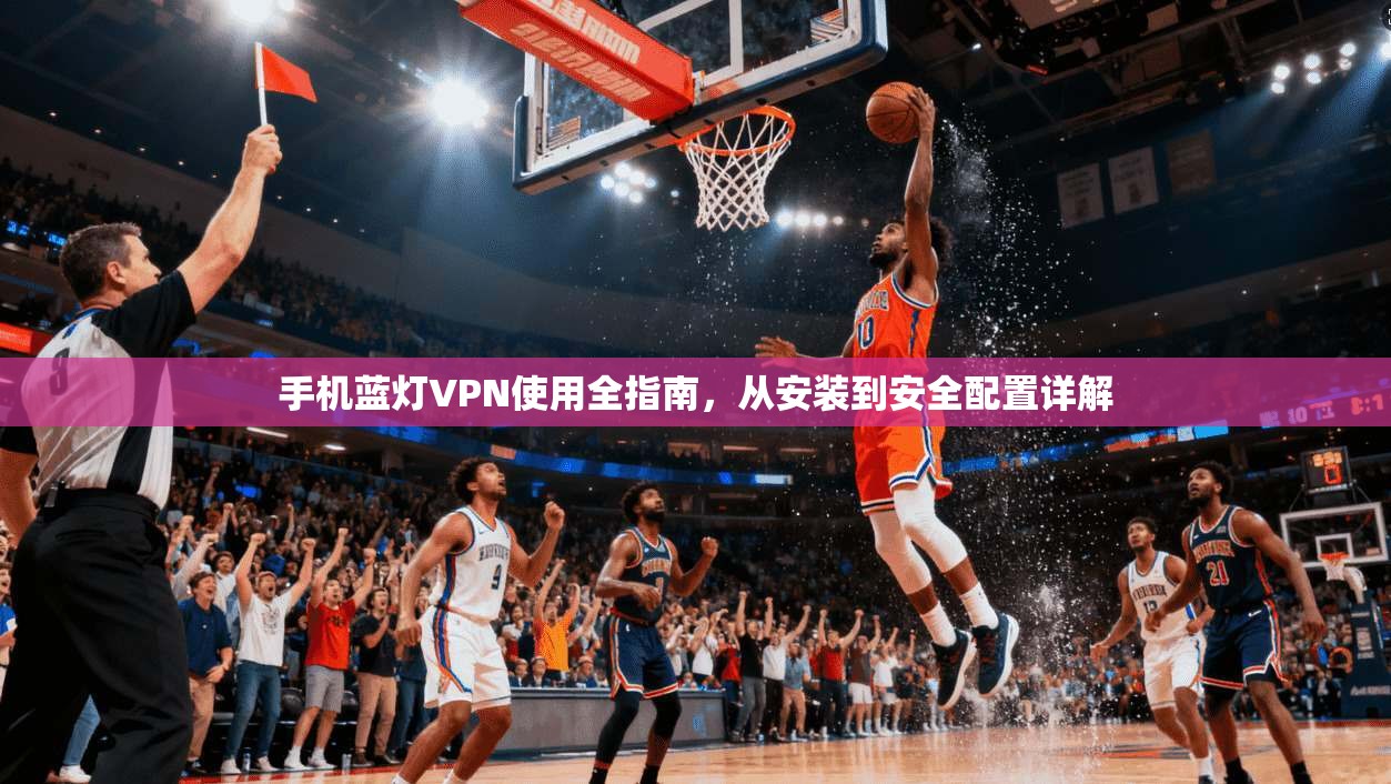 手机蓝灯VPN使用全指南，从安装到安全配置详解