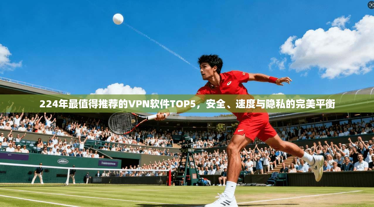 224年最值得推荐的VPN软件TOP5，安全、速度与隐私的完美平衡
