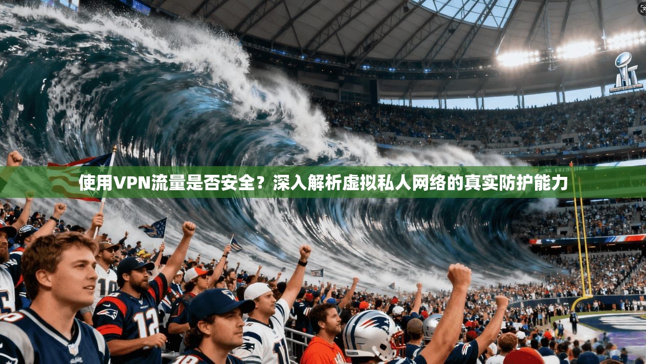 使用VPN流量是否安全？深入解析虚拟私人网络的真实防护能力