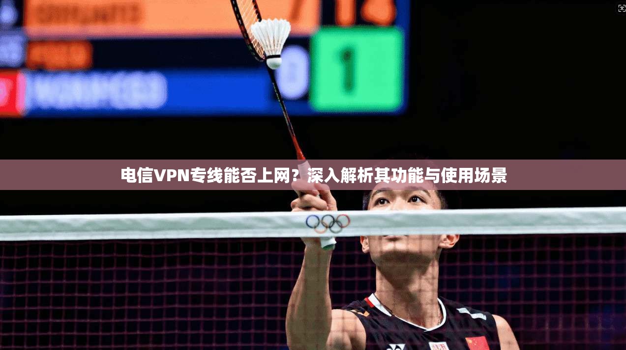 电信VPN专线能否上网？深入解析其功能与使用场景