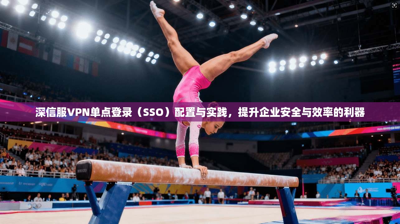 深信服VPN单点登录（SSO）配置与实践，提升企业安全与效率的利器