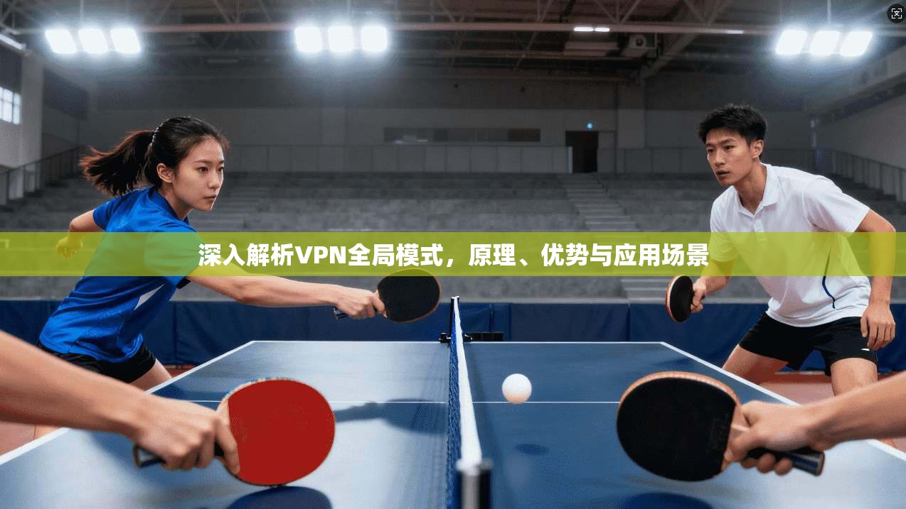 深入解析VPN全局模式，原理、优势与应用场景