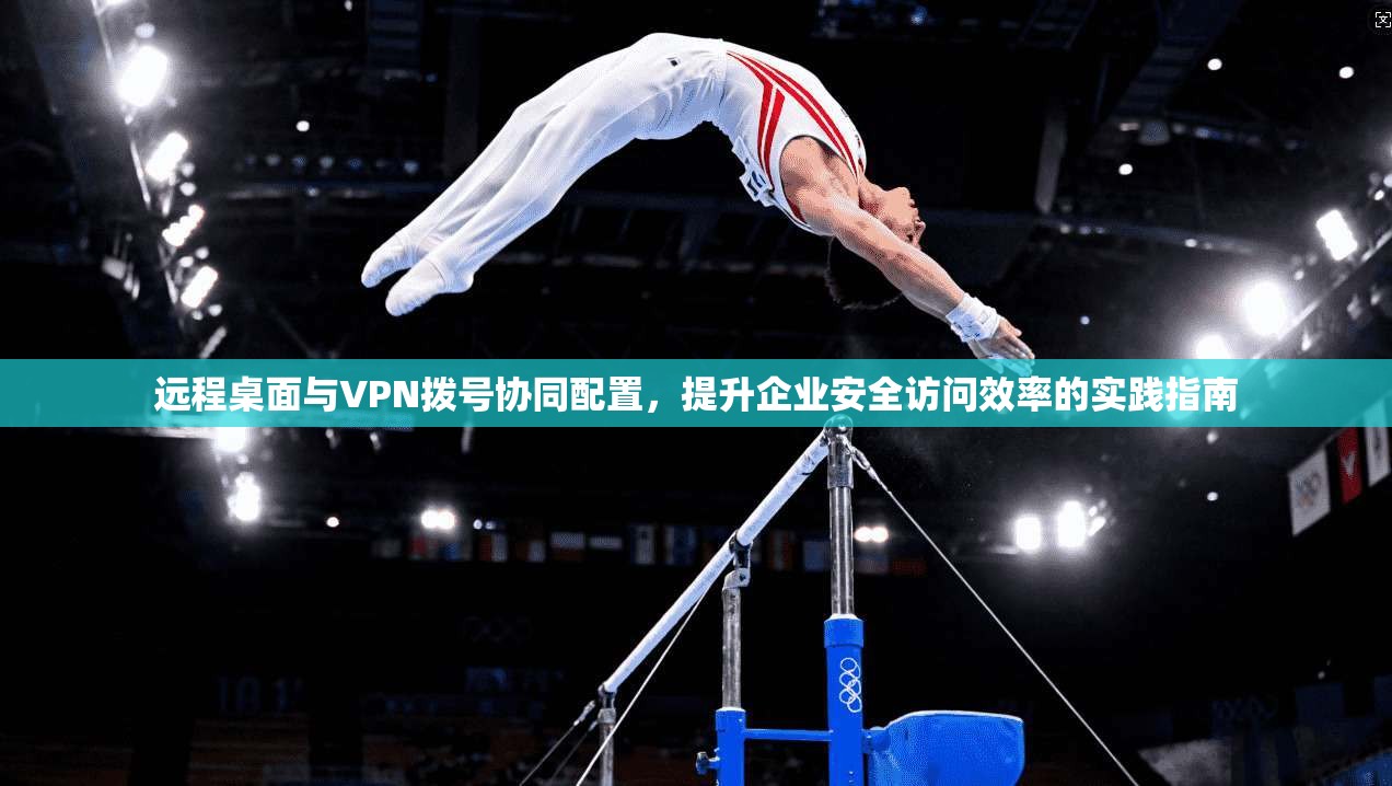 远程桌面与VPN拨号协同配置，提升企业安全访问效率的实践指南