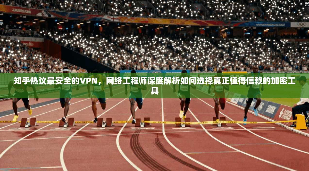 知乎热议最安全的VPN，网络工程师深度解析如何选择真正值得信赖的加密工具