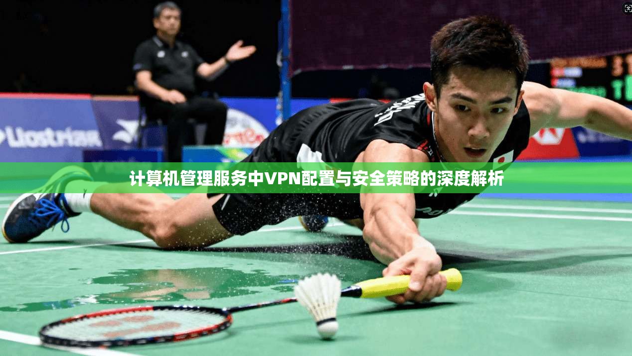 计算机管理服务中VPN配置与安全策略的深度解析