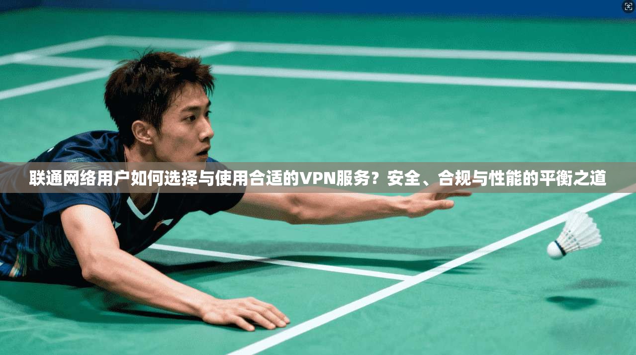 联通网络用户如何选择与使用合适的VPN服务？安全、合规与性能的平衡之道