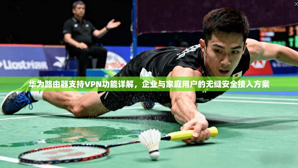 华为路由器支持VPN功能详解，企业与家庭用户的无缝安全接入方案