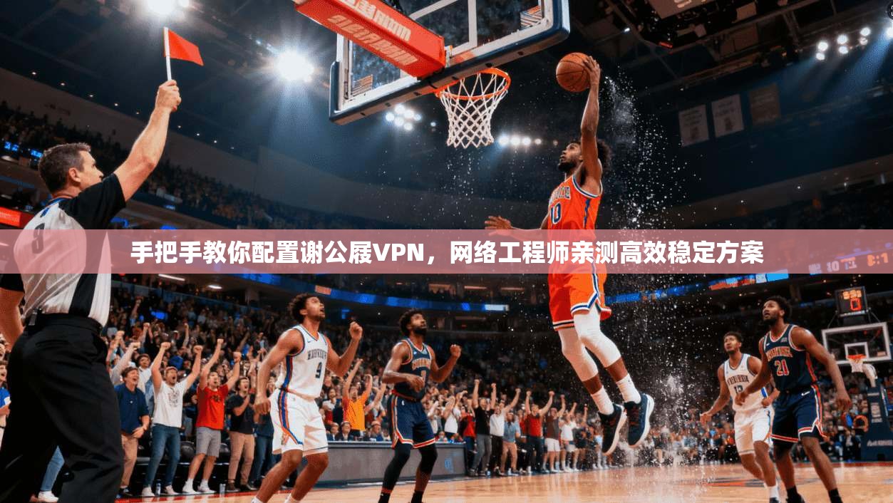 手把手教你配置谢公屐VPN，网络工程师亲测高效稳定方案