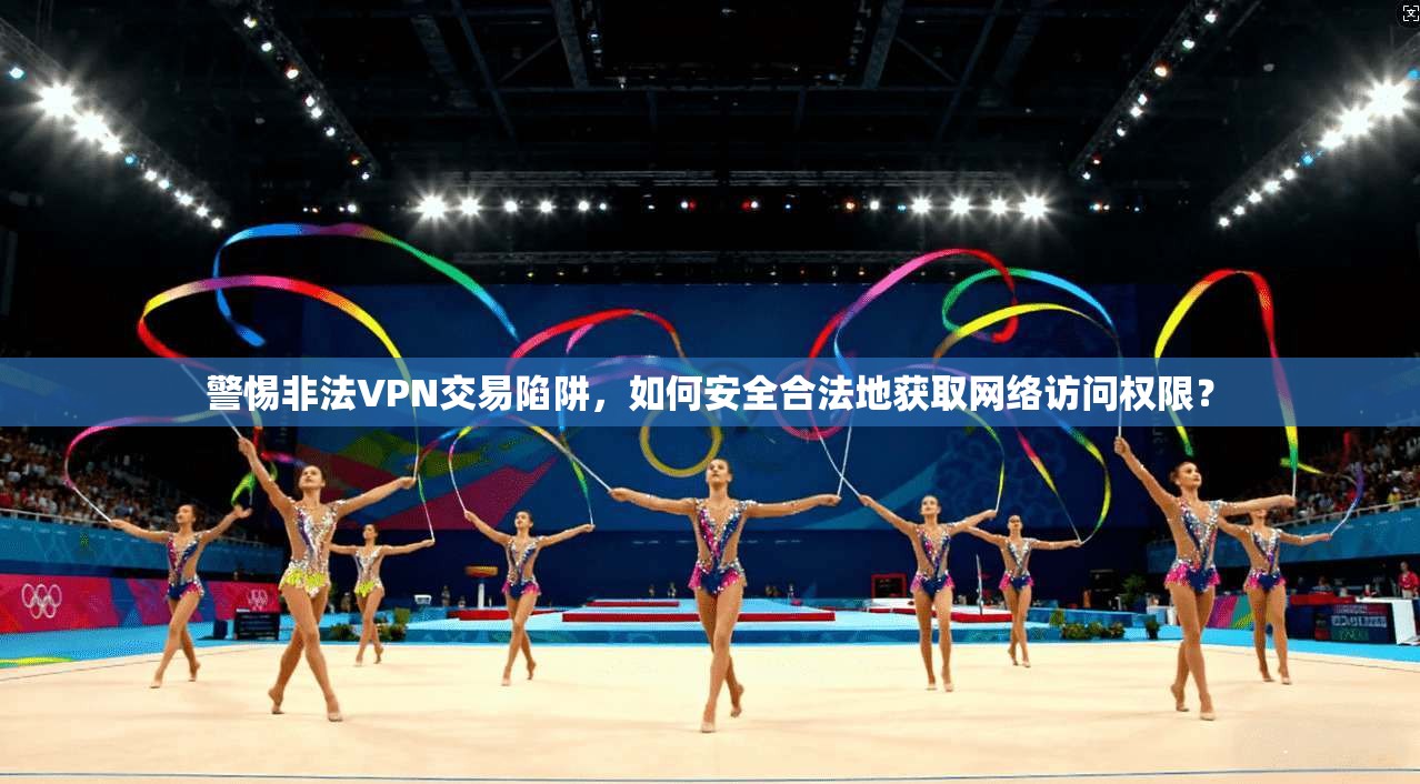 警惕非法VPN交易陷阱，如何安全合法地获取网络访问权限？