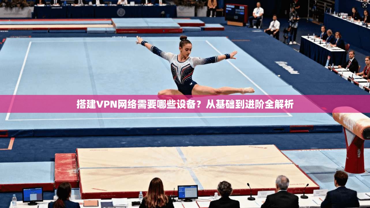 搭建VPN网络需要哪些设备？从基础到进阶全解析