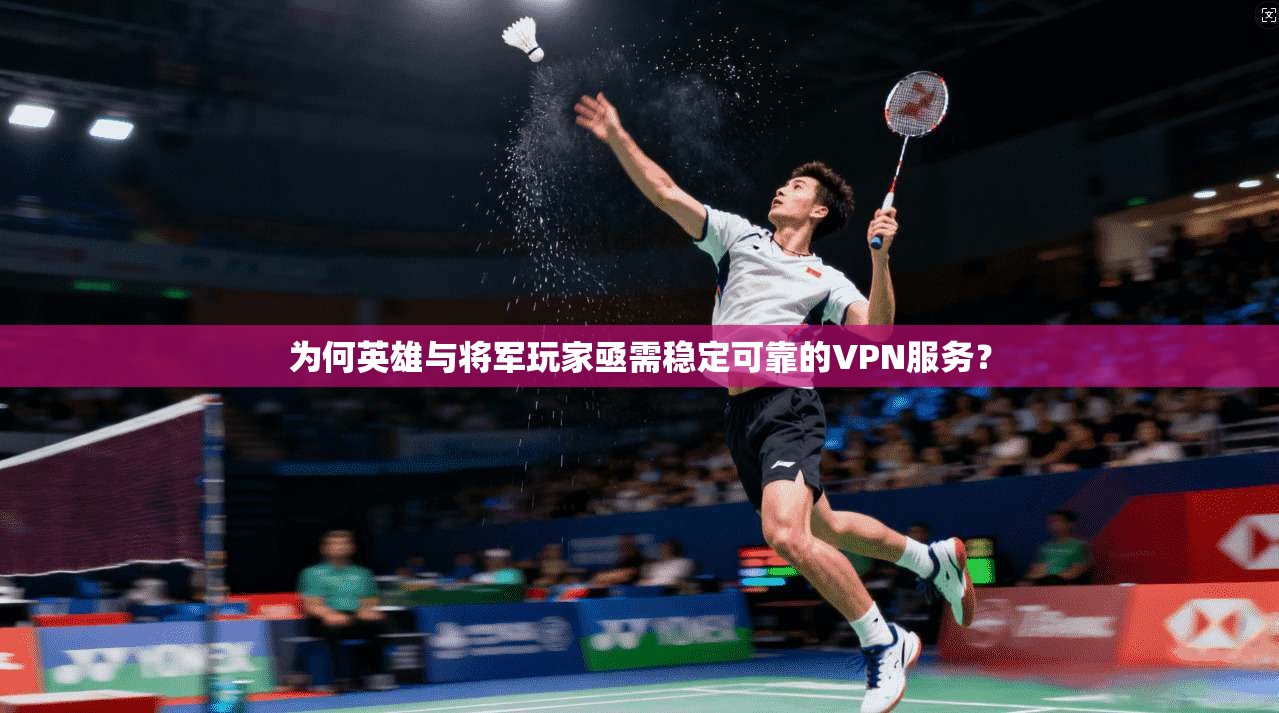 为何英雄与将军玩家亟需稳定可靠的VPN服务？