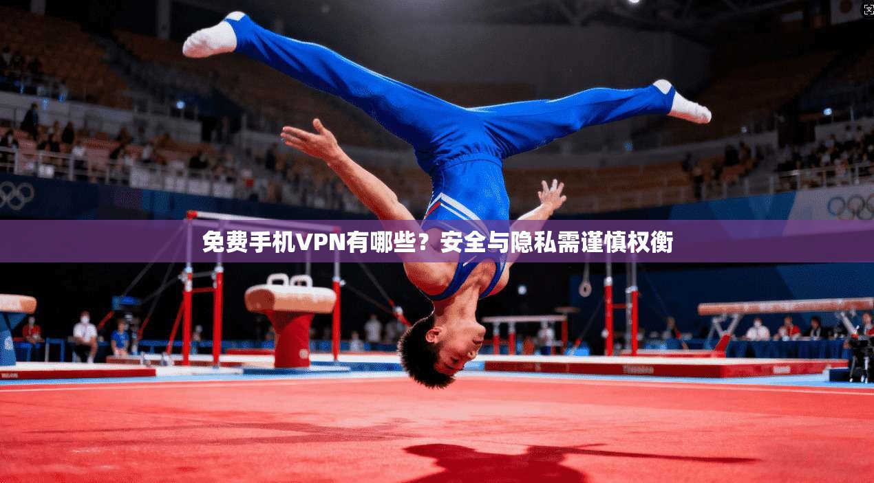 免费手机VPN有哪些？安全与隐私需谨慎权衡