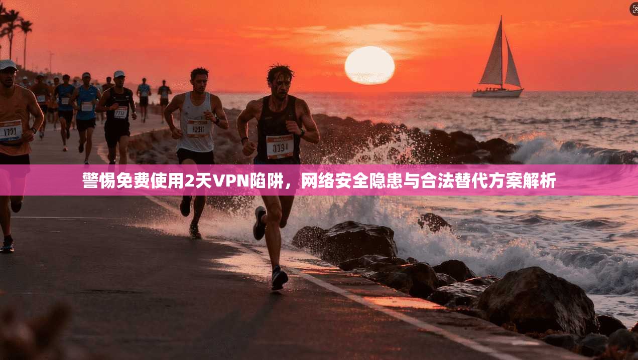 警惕免费使用2天VPN陷阱，网络安全隐患与合法替代方案解析