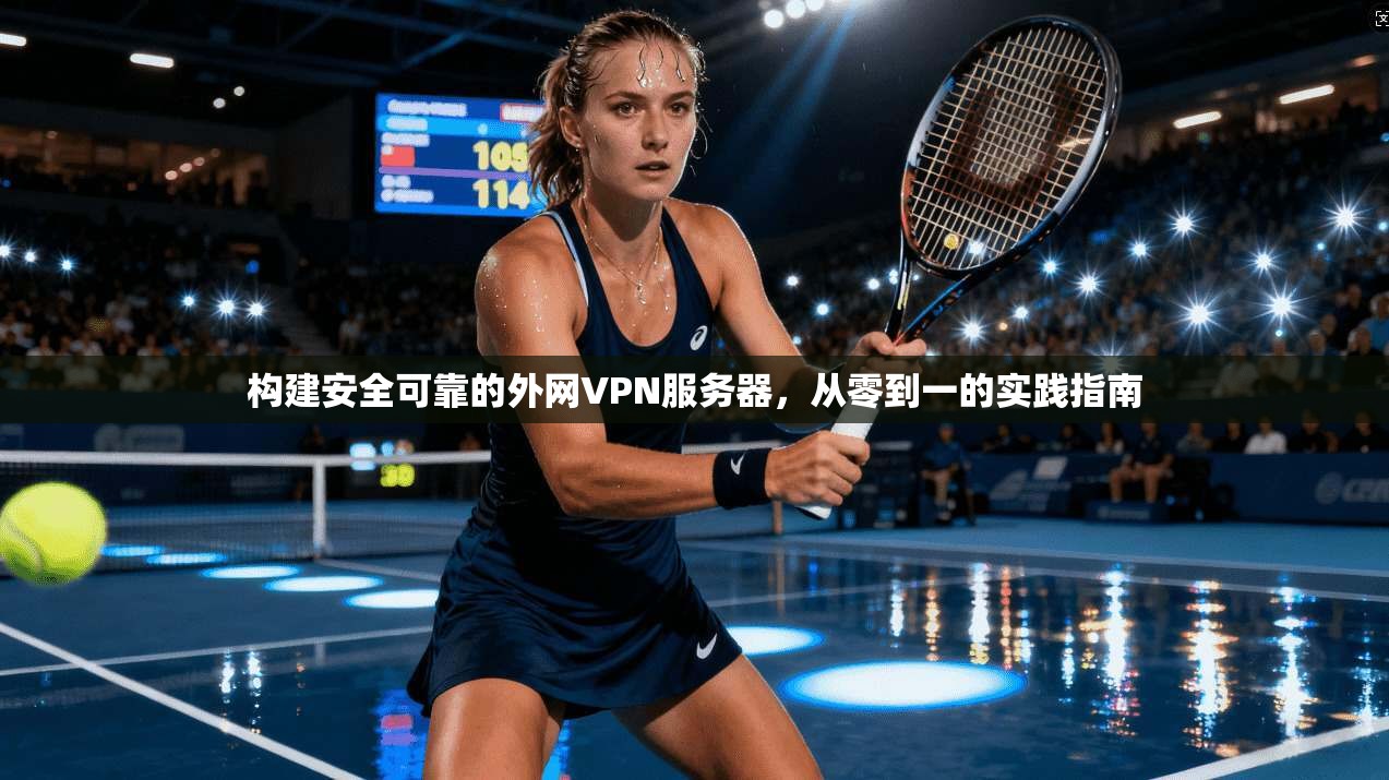 构建安全可靠的外网VPN服务器，从零到一的实践指南