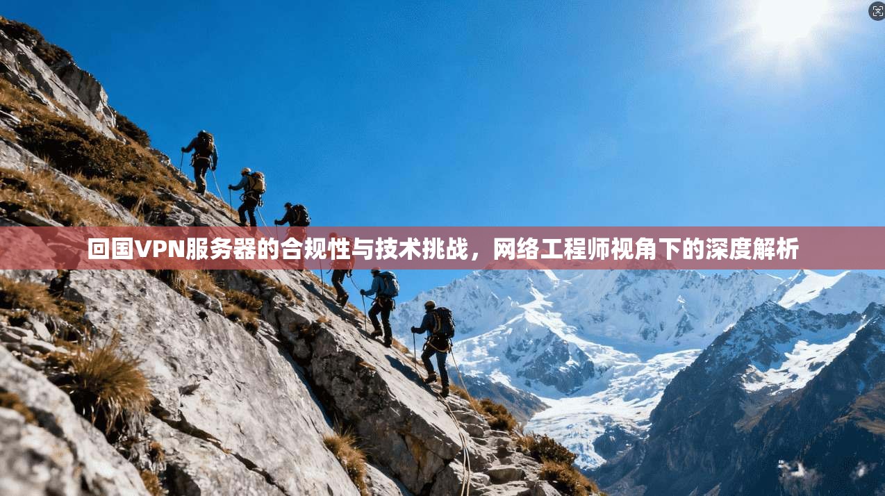 回国VPN服务器的合规性与技术挑战，网络工程师视角下的深度解析