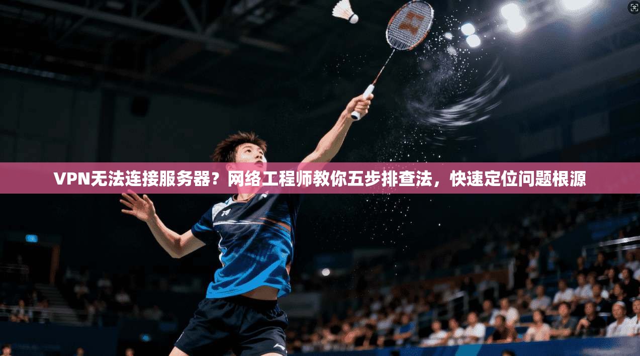 VPN无法连接服务器？网络工程师教你五步排查法，快速定位问题根源