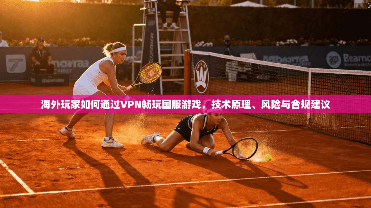 海外玩家如何通过VPN畅玩国服游戏，技术原理、风险与合规建议