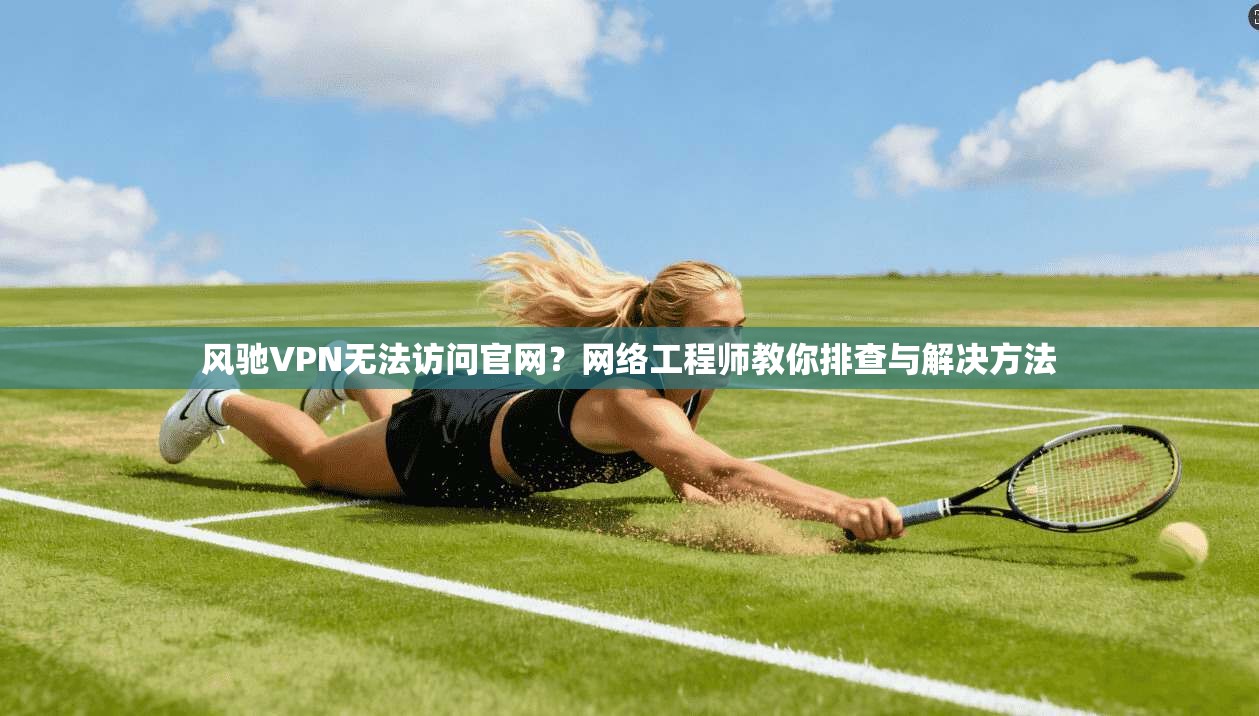 风驰VPN无法访问官网？网络工程师教你排查与解决方法