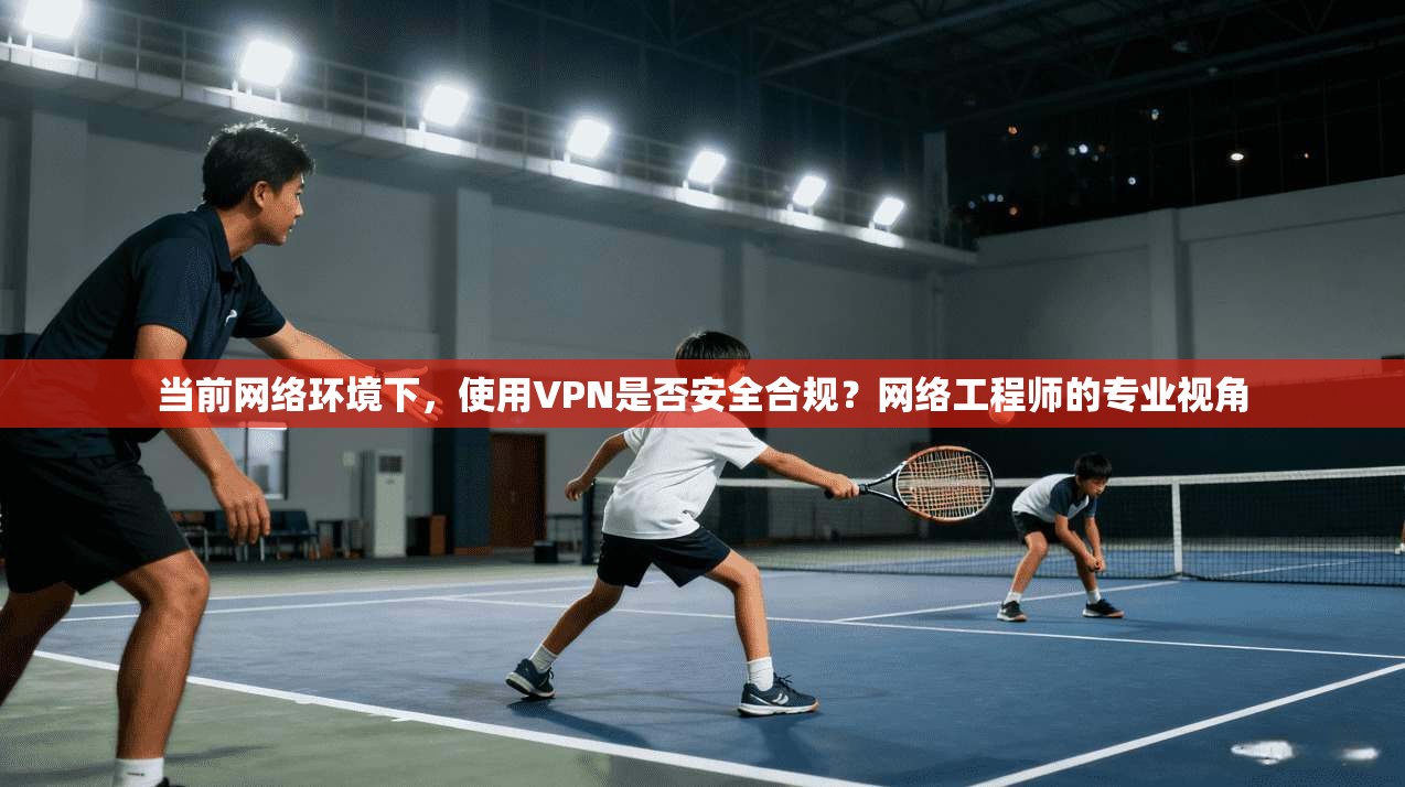 当前网络环境下，使用VPN是否安全合规？网络工程师的专业视角