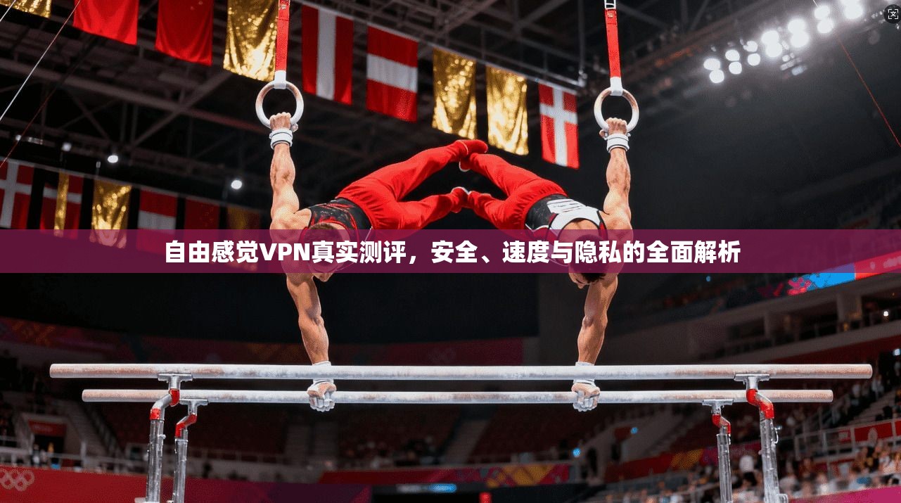 自由感觉VPN真实测评，安全、速度与隐私的全面解析