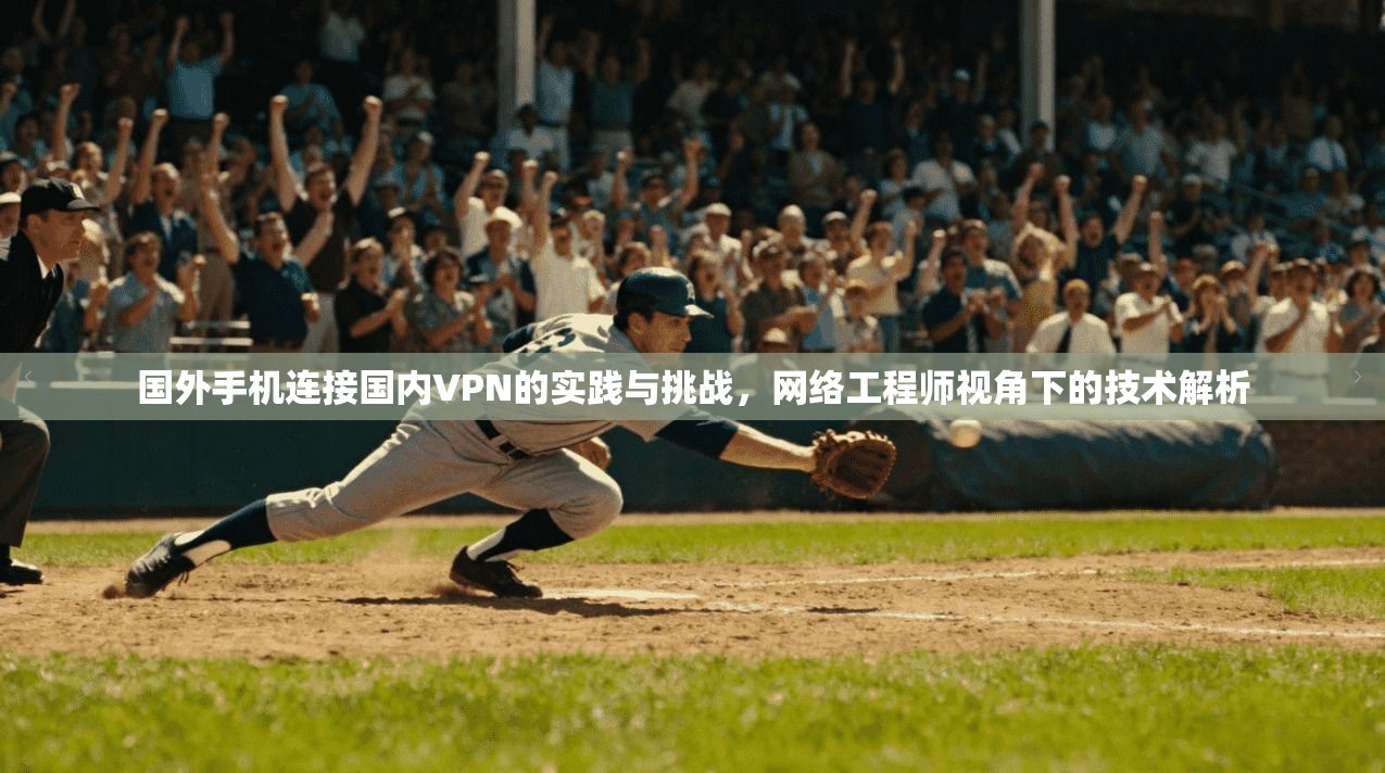 国外手机连接国内VPN的实践与挑战，网络工程师视角下的技术解析